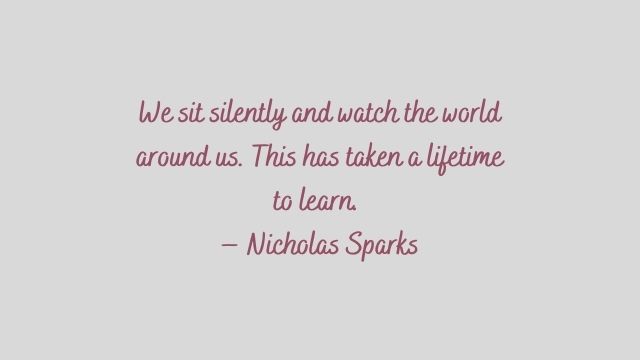 Silence Quotes: We sit silently and watch the world around us. This has taken a lifetime to learn.  – Nicholas Sparks